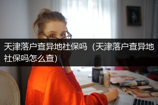 天津落户查异地社保吗（天津落户查异地社保吗怎么查）
